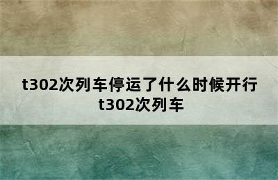 t302次列车停运了什么时候开行 t302次列车